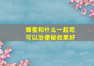 蜂蜜和什么一起吃可以治便秘效果好