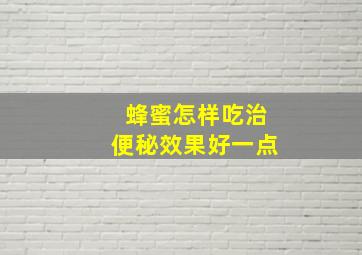 蜂蜜怎样吃治便秘效果好一点