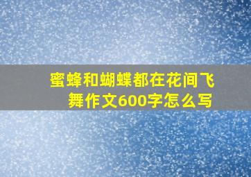 蜜蜂和蝴蝶都在花间飞舞作文600字怎么写