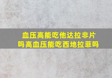 血压高能吃他达拉非片吗高血压能吃西地拉菲吗