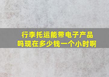 行李托运能带电子产品吗现在多少钱一个小时啊