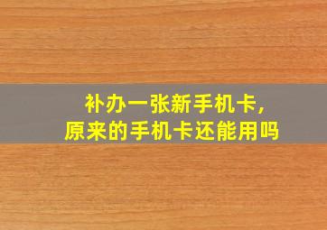 补办一张新手机卡,原来的手机卡还能用吗