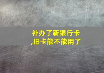 补办了新银行卡,旧卡能不能用了