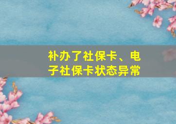 补办了社保卡、电子社保卡状态异常