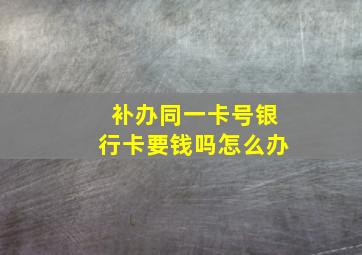 补办同一卡号银行卡要钱吗怎么办