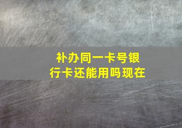 补办同一卡号银行卡还能用吗现在