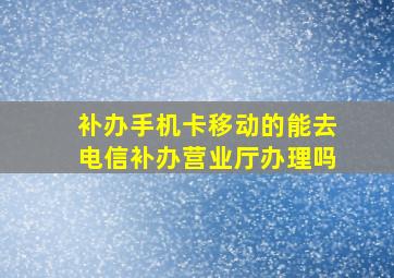 补办手机卡移动的能去电信补办营业厅办理吗