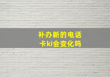 补办新的电话卡ki会变化吗