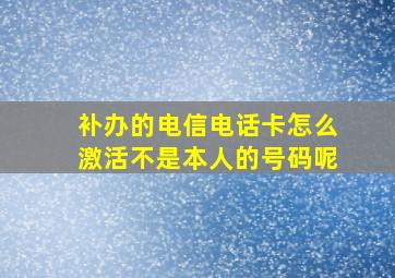 补办的电信电话卡怎么激活不是本人的号码呢