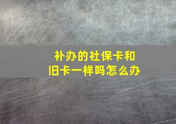 补办的社保卡和旧卡一样吗怎么办