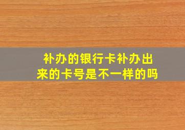 补办的银行卡补办出来的卡号是不一样的吗