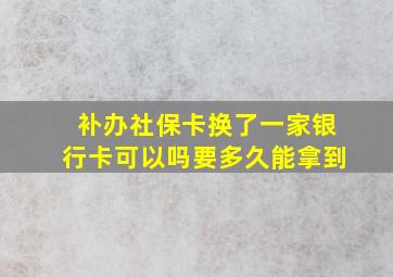 补办社保卡换了一家银行卡可以吗要多久能拿到