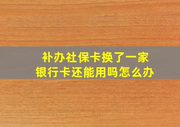 补办社保卡换了一家银行卡还能用吗怎么办