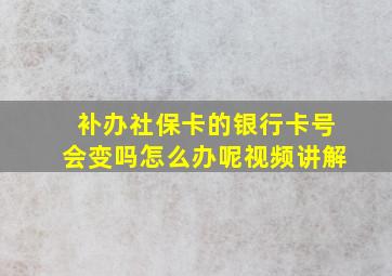 补办社保卡的银行卡号会变吗怎么办呢视频讲解