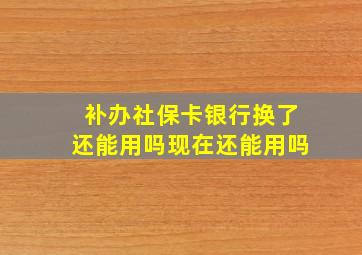 补办社保卡银行换了还能用吗现在还能用吗