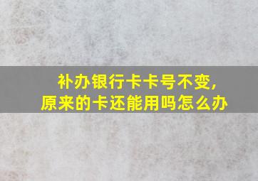 补办银行卡卡号不变,原来的卡还能用吗怎么办