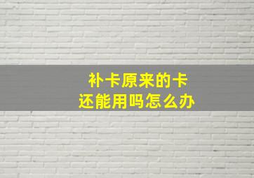 补卡原来的卡还能用吗怎么办