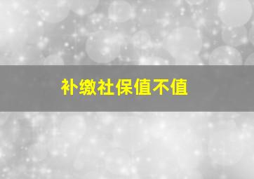 补缴社保值不值