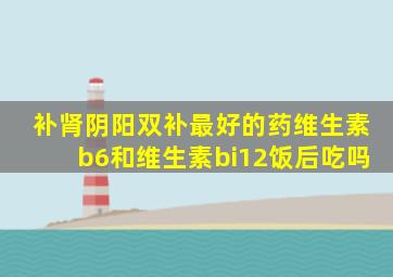 补肾阴阳双补最好的药维生素b6和维生素bi12饭后吃吗