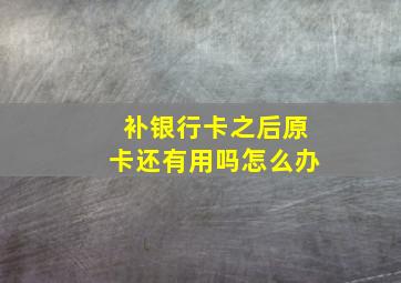 补银行卡之后原卡还有用吗怎么办