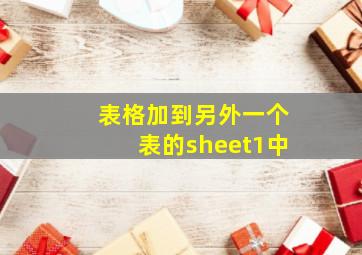 表格加到另外一个表的sheet1中