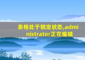 表格处于锁定状态,administrator正在编辑