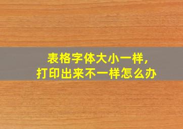 表格字体大小一样,打印出来不一样怎么办