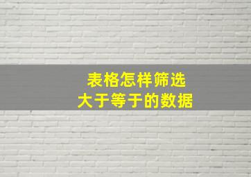 表格怎样筛选大于等于的数据