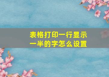 表格打印一行显示一半的字怎么设置