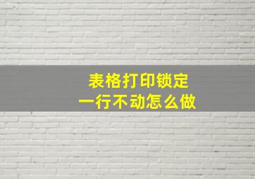 表格打印锁定一行不动怎么做