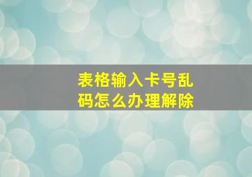 表格输入卡号乱码怎么办理解除