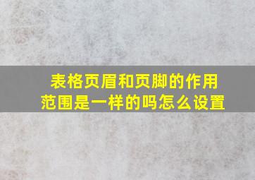 表格页眉和页脚的作用范围是一样的吗怎么设置