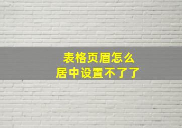 表格页眉怎么居中设置不了了