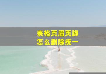 表格页眉页脚怎么删除统一