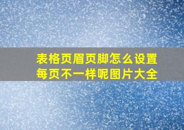 表格页眉页脚怎么设置每页不一样呢图片大全