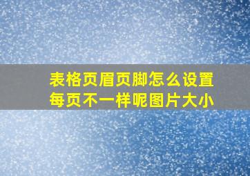 表格页眉页脚怎么设置每页不一样呢图片大小