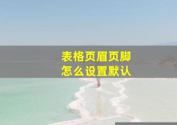 表格页眉页脚怎么设置默认