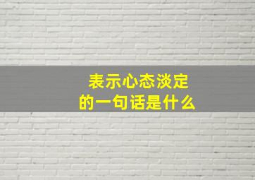 表示心态淡定的一句话是什么