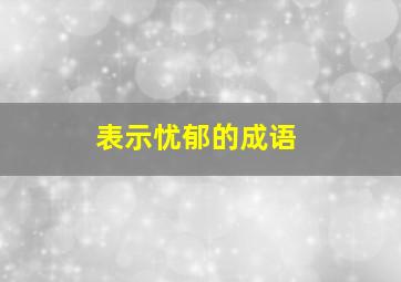 表示忧郁的成语