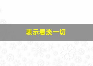 表示看淡一切