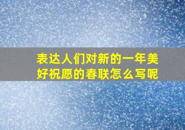 表达人们对新的一年美好祝愿的春联怎么写呢