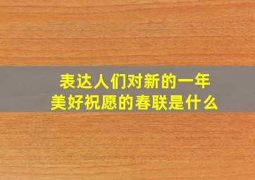 表达人们对新的一年美好祝愿的春联是什么