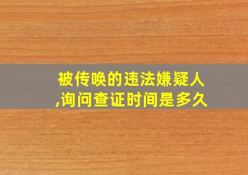 被传唤的违法嫌疑人,询问查证时间是多久