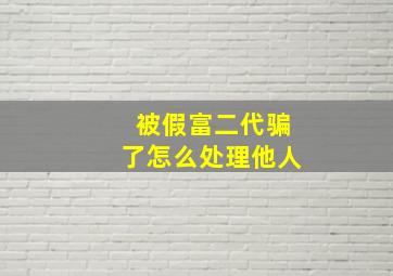 被假富二代骗了怎么处理他人