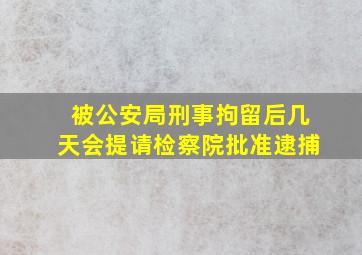 被公安局刑事拘留后几天会提请检察院批准逮捕