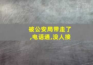 被公安局带走了,电话通,没人接