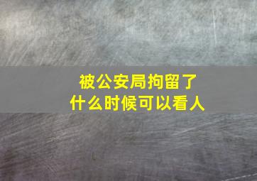 被公安局拘留了什么时候可以看人