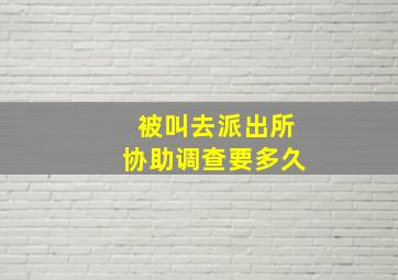 被叫去派出所协助调查要多久