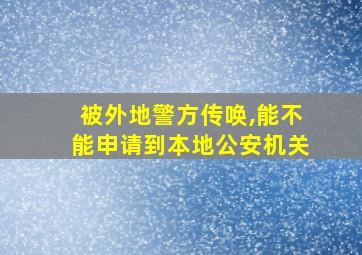 被外地警方传唤,能不能申请到本地公安机关