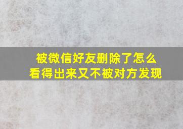 被微信好友删除了怎么看得出来又不被对方发现